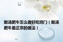 酸汤肥牛怎么做好吃窍门（酸汤肥牛最正宗的做法）