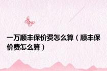 一万顺丰保价费怎么算（顺丰保价费怎么算）