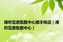 潍坊宝通集散中心顺丰电话（潍坊宝通集散中心）