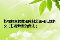 柠檬蜂蜜的做法腌制常温可以放多久（柠檬蜂蜜的做法）