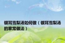 银耳雪梨汤如何做（银耳雪梨汤的家常做法）