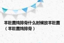 羊肚菌炖排骨什么时候放羊肚菌（羊肚菌炖排骨）