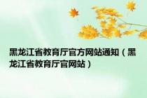 黑龙江省教育厅官方网站通知（黑龙江省教育厅官网站）