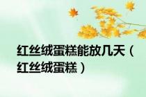 红丝绒蛋糕能放几天（红丝绒蛋糕）