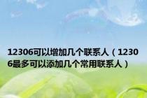 12306可以增加几个联系人（12306最多可以添加几个常用联系人）