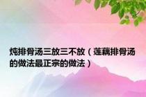 炖排骨汤三放三不放（莲藕排骨汤的做法最正宗的做法）