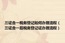 三证合一税务登记如何办理流程（三证合一后税务登记证办理流程）