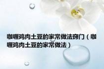 咖喱鸡肉土豆的家常做法窍门（咖喱鸡肉土豆的家常做法）