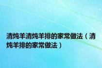 清炖羊清炖羊排的家常做法（清炖羊排的家常做法）