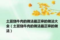 土豆烧牛肉的做法最正宗的做法大全（土豆烧牛肉的做法最正宗的做法）