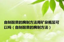 自制酸菜的腌制方法用矿泉瓶装可以吗（自制酸菜的腌制方法）