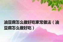 油豆腐怎么做好吃家常做法（油豆腐怎么做好吃）