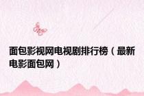 面包影视网电视剧排行榜（最新电影面包网）