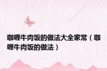 咖喱牛肉饭的做法大全家常（咖喱牛肉饭的做法）