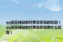 qq音乐绿钻和付费音乐包的区别（qq音乐绿钻和付费音乐包有什么区别）