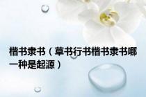 楷书隶书（草书行书楷书隶书哪一种是起源）