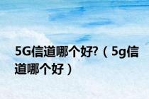 5G信道哪个好?（5g信道哪个好）