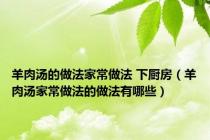 羊肉汤的做法家常做法 下厨房（羊肉汤家常做法的做法有哪些）