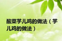 酸菜芋儿鸡的做法（芋儿鸡的做法）