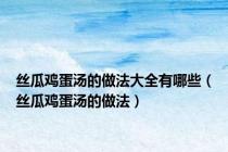 丝瓜鸡蛋汤的做法大全有哪些（丝瓜鸡蛋汤的做法）