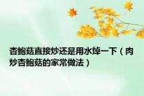 杏鲍菇直接炒还是用水焯一下（肉炒杏鲍菇的家常做法）