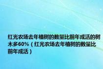 红光农场去年植树的数量比前年成活的树木多60%（红光农场去年植树的数量比前年成活）