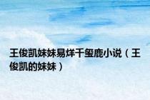 王俊凯妹妹易烊千玺鹿小说（王俊凯的妹妹）
