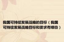 我国可持续发展战略的目标（我国可持续发展战略目标和要求有哪些）
