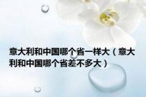 意大利和中国哪个省一样大（意大利和中国哪个省差不多大）