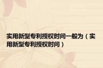 实用新型专利授权时间一般为（实用新型专利授权时间）