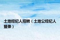 土地经纪人招聘（土地公经纪人登录）