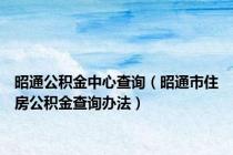 昭通公积金中心查询（昭通市住房公积金查询办法）