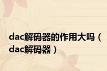dac解码器的作用大吗（dac解码器）