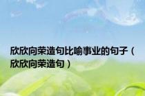 欣欣向荣造句比喻事业的句子（欣欣向荣造句）