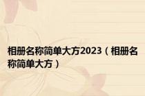 相册名称简单大方2023（相册名称简单大方）
