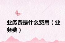 业务费是什么费用（业务费）