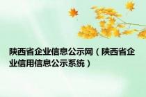 陕西省企业信息公示网（陕西省企业信用信息公示系统）