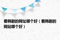看韩剧的网址哪个好（看韩剧的网站哪个好）