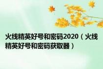 火线精英好号和密码2020（火线精英好号和密码获取器）