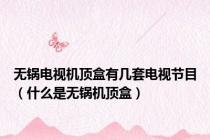无锅电视机顶盒有几套电视节目（什么是无锅机顶盒）