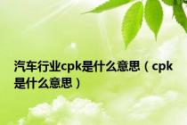 汽车行业cpk是什么意思（cpk是什么意思）