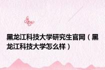 黑龙江科技大学研究生官网（黑龙江科技大学怎么样）