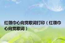 红领巾心向党歌词打印（红领巾心向党歌词）