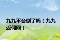 九九平台倒了吗（九九返佣网）