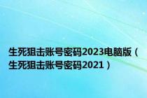 生死狙击账号密码2023电脑版（生死狙击账号密码2021）