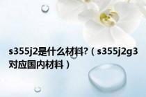 s355j2是什么材料?（s355j2g3对应国内材料）