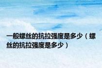 一般螺丝的抗拉强度是多少（螺丝的抗拉强度是多少）