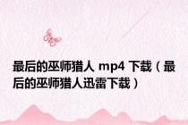 最后的巫师猎人 mp4 下载（最后的巫师猎人迅雷下载）