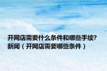 开网店需要什么条件和哪些手续? 新闻（开网店需要哪些条件）