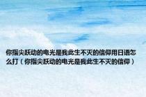你指尖跃动的电光是我此生不灭的信仰用日语怎么打（你指尖跃动的电光是我此生不灭的信仰）